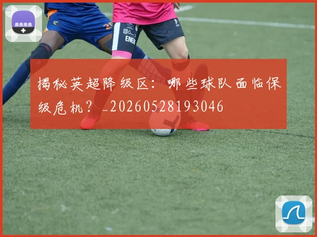 揭秘英超降级区：哪些球队面临保级危机？_20260528193046