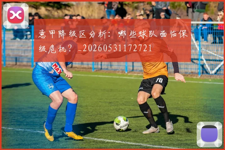 意甲降级区分析：哪些球队面临保级危机？_20260531172721