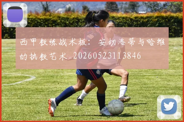 西甲教练战术板：安切洛蒂与哈维的执教艺术_20260523113846