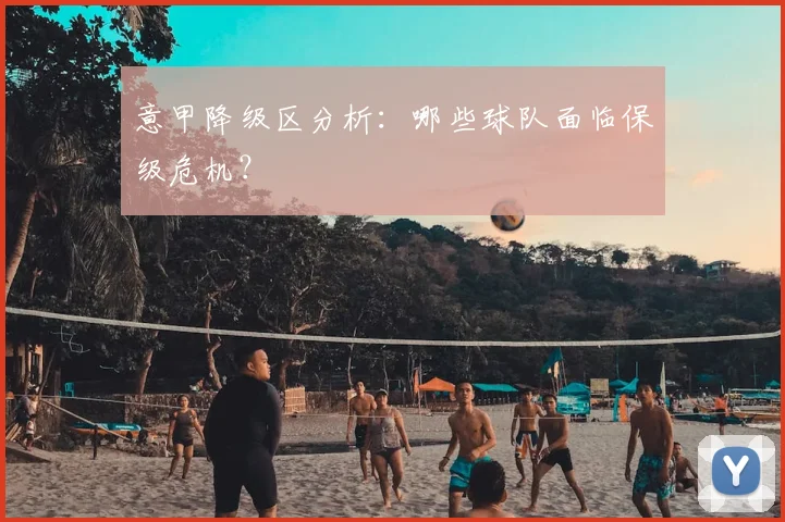 意甲降级区分析：哪些球队面临保级危机？