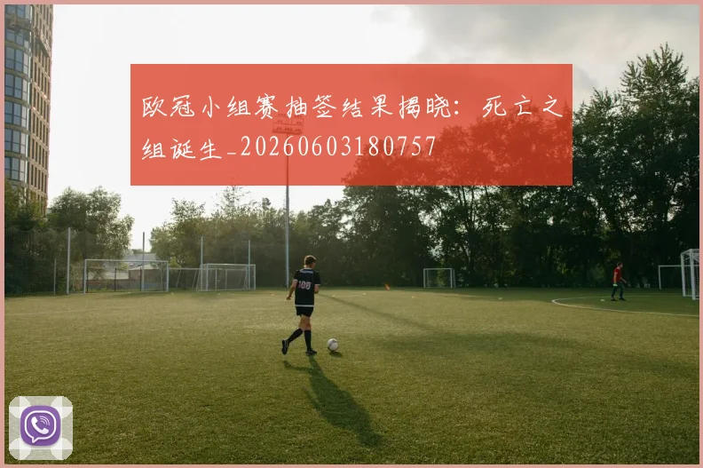 欧冠小组赛抽签结果揭晓：死亡之组诞生_20260603180757