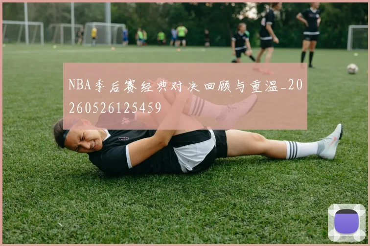 NBA季后赛经典对决回顾与重温_20260526125459