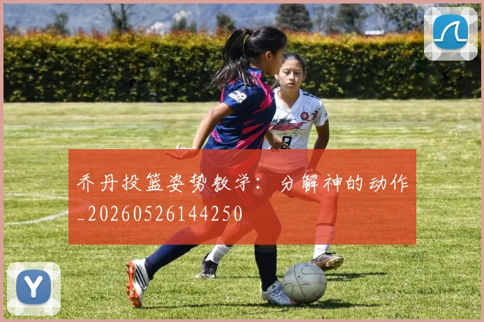 乔丹投篮姿势教学：分解神的动作_20260526144250