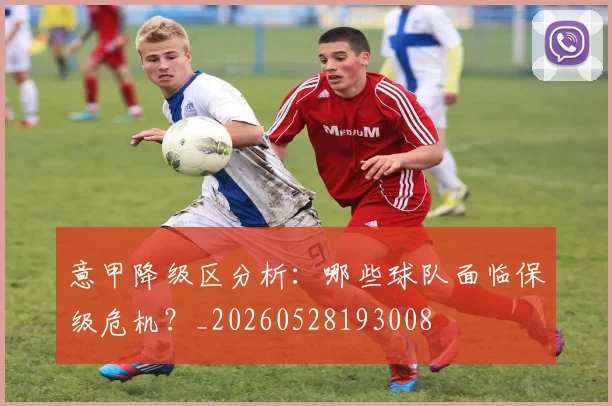 意甲降级区分析：哪些球队面临保级危机？_20260528193008
