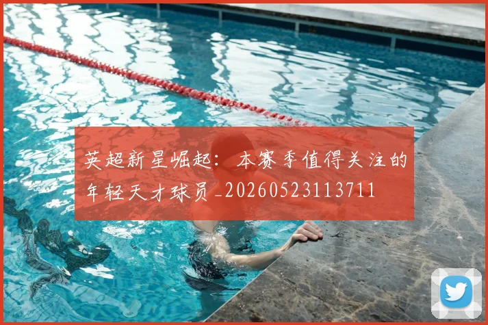 英超新星崛起:本赛季值得关注的年轻天才球员_20260523113711