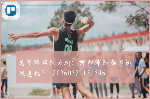 意甲降级区分析：哪些球队面临保级危机？_20260521151546